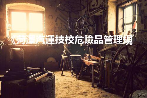 《菏澤汽運技校危險品管理規(guī)程》：安全行車，從管理開始！